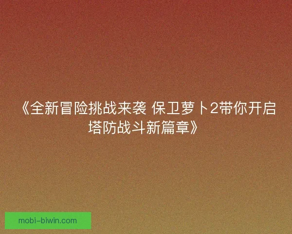 《全新冒险挑战来袭 保卫萝卜2带你开启塔防战斗新篇章》