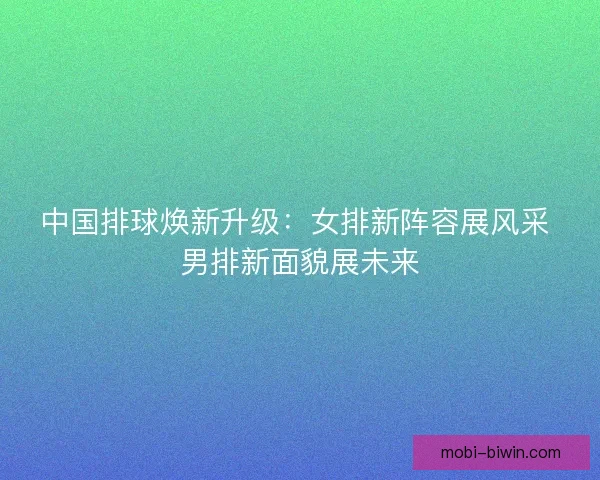 中国排球焕新升级：女排新阵容展风采 男排新面貌展未来