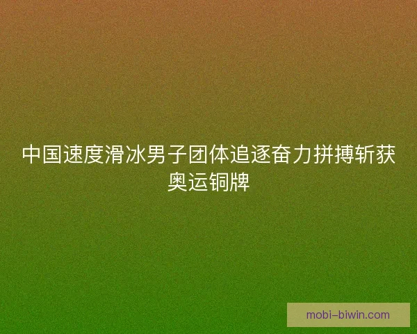 中国速度滑冰男子团体追逐奋力拼搏斩获奥运铜牌